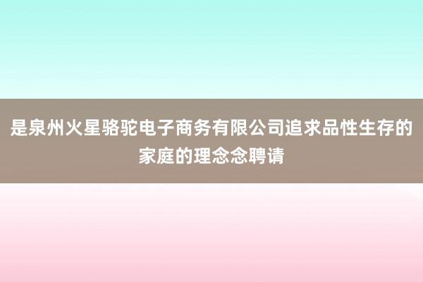 是泉州火星骆驼电子商务有限公司追求品性生存的家庭的理念念聘请