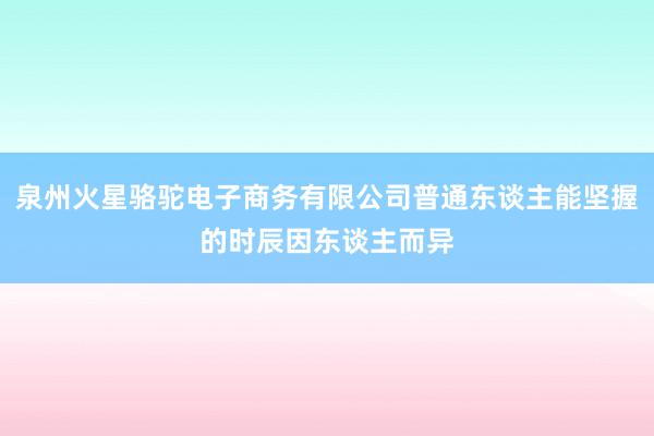 泉州火星骆驼电子商务有限公司普通东谈主能坚握的时辰因东谈主而异